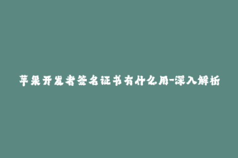 苹果开发者签名证书有什么用-深入解析苹果开发者签名证书的作用