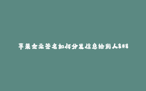 苹果企业签名如何分发信息给别人--苹果企业签名如何向他人分发信息