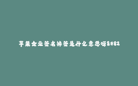 苹果企业签名掉签是什么意思呀--苹果公司签名掉签的原因和含义