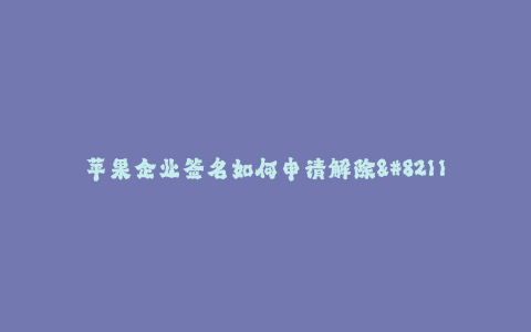 苹果企业签名如何申请解除--苹果企业签名解除申请流程