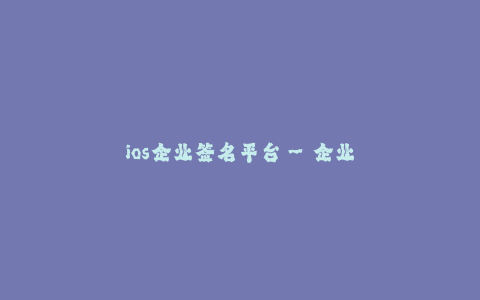 ios企业签名平台--企业移动应用发布解决方案