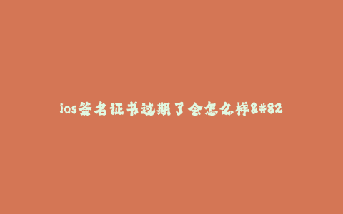 ios签名证书过期了会怎么样--IOS签名证书过期了会带来哪些影响