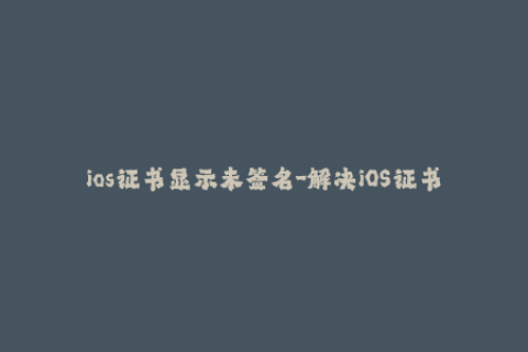 ios证书显示未签名-解决iOS证书未签名问题的方法
