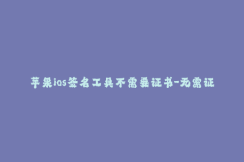 苹果ios签名工具不需要证书-无需证书，一键签名苹果iOS工具助你畅玩应用