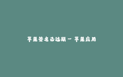 苹果签名已过期--苹果应用程序签名已失效 重新认证流程详解