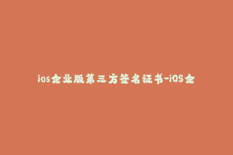 ios企业版第三方签名证书-iOS企业版第三方签名证书使用教程