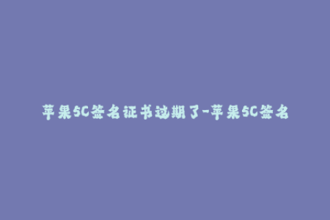 苹果5C签名证书过期了-苹果5C签名证书失效，如何续签？41字