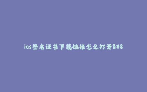 ios签名证书下载链接怎么打开--如何打开iOS签名证书下载链接?