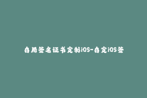 自用签名证书定制iOS-自定iOS签名证书——个性化定制你的设备