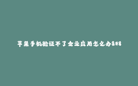 苹果手机验证不了企业应用怎么办--iPhone无法验证企业应用怎么办