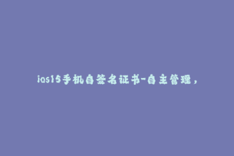 ios15手机自签名证书-自主管理，iPhone用户可轻松签名 - 为iOS 15生成自签名证书