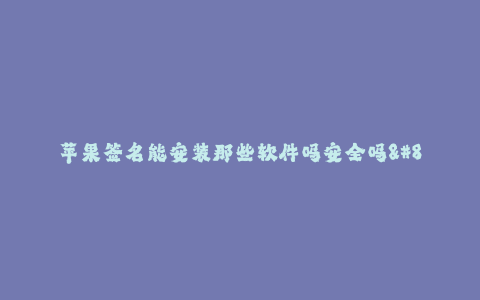 苹果签名能安装那些软件吗安全吗--苹果签名能安装哪些软件?是否安全?