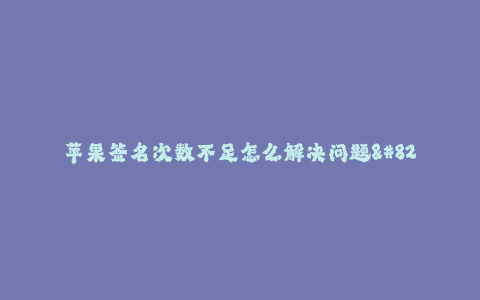 苹果签名次数不足怎么解决问题--如何解决苹果签名次数不足的问题?
