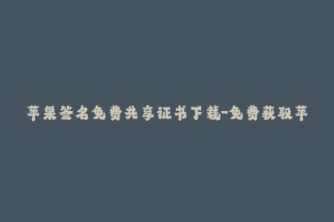 苹果签名免费共享证书下载-免费获取苹果签名共享证书，下载更快更便捷