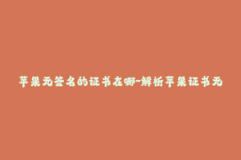 苹果无签名的证书在哪-解析苹果证书无签名问题，如何解决？