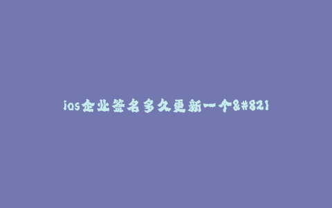 ios企业签名多久更新一个--企业签名更新周期分析