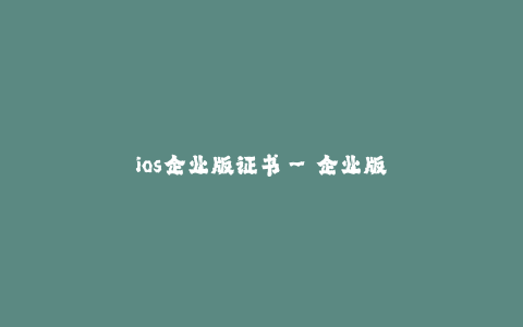 ios企业版证书--企业版证书:iOS应用分发的强有力工具