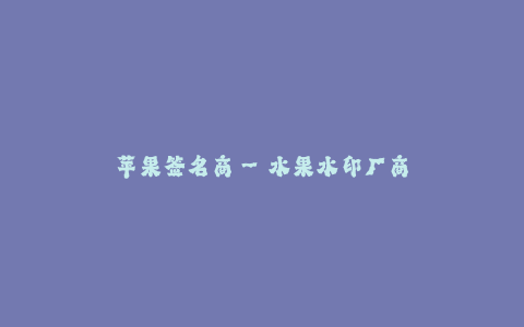 苹果签名商--水果水印厂商 - 苹果签名商 更多的细节和信息