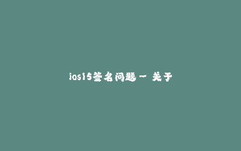 ios15签名问题--关于iOS 15签名问题的全面介绍