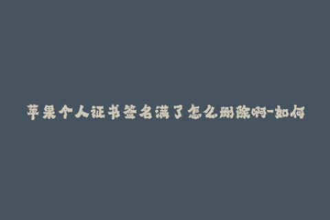苹果个人证书签名满了怎么删除啊-如何删除满了的苹果个人证书签名？