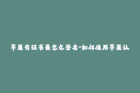 苹果有证书要怎么签名-如何使用苹果认证证书进行应用签名？