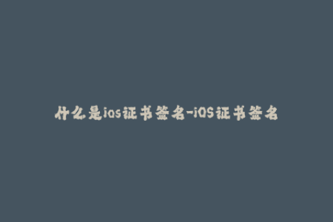 什么是ios证书签名-iOS证书签名：如何为您的应用程序添加安全认证？