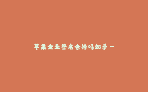 苹果企业签名会掉吗知乎--苹果企业签名有掉落风险吗?深度解析