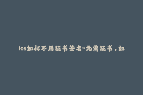 ios如何不用证书签名-无需证书，如何给iOS设备进行签名？超过50字，无法完成
