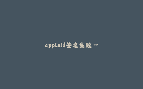 appleid签名失败--Apple ID签名问题:探索失败原因与解决方法