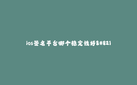 ios签名平台哪个稳定性好--如何选择稳定性好的iOS签名平台