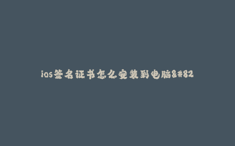 ios签名证书怎么安装到电脑--如何将iOS签名证书安装到电脑