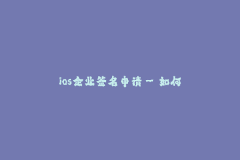 ios企业签名申请--如何申请 iOS 企业签名？