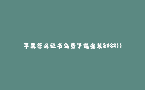 苹果签名证书免费下载安装--如何免费下载安装苹果签名证书