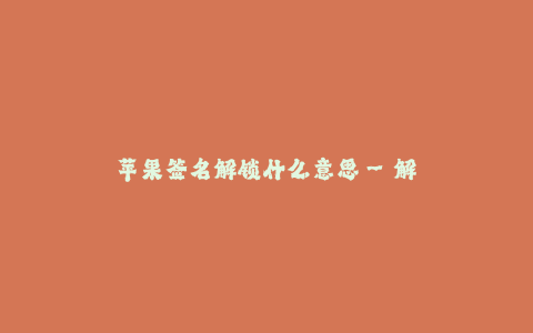 苹果签名解锁什么意思--解读苹果签名解锁的含义与作用