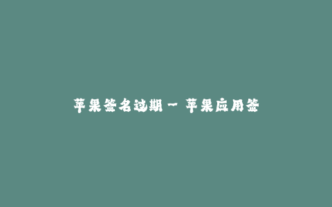 苹果签名过期--苹果应用签名已过期之危害与解决方法