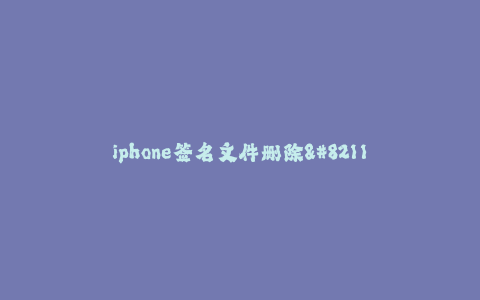 iphone签名文件删除-- iPhone签名证书删除-保护您的手机隐私
