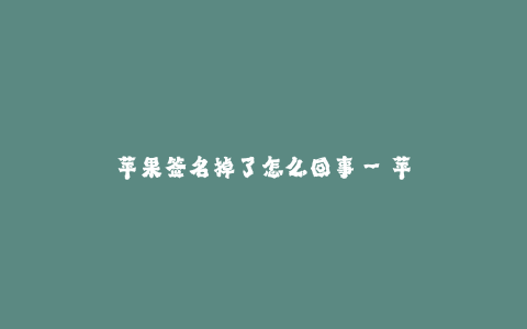 苹果签名掉了怎么回事--苹果签名消失是怎么回事