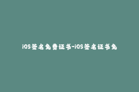 iOS签名免费证书-iOS签名证书免费获取，一键安装！