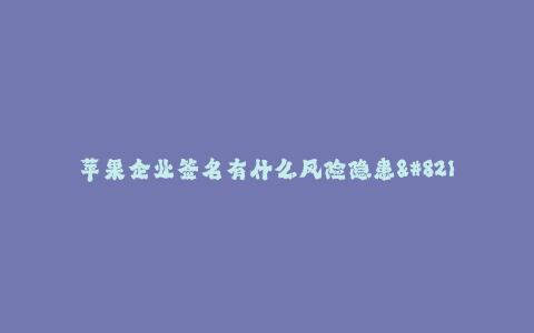 苹果企业签名有什么风险隐患-- 苹果企业签名的风险隐患及应对措施