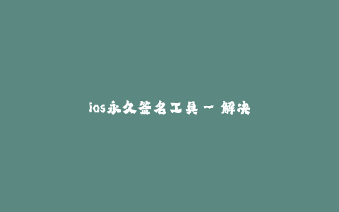 ios永久签名工具--解决iOS应用签名问题的持久解决方案