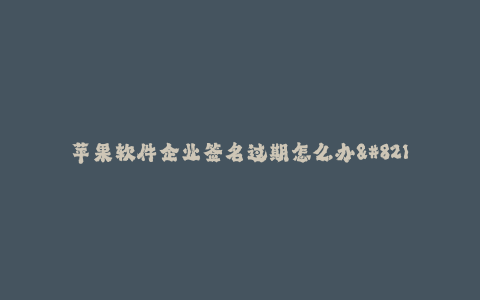苹果软件企业签名过期怎么办--如何解决苹果软件企业签名过期的问题