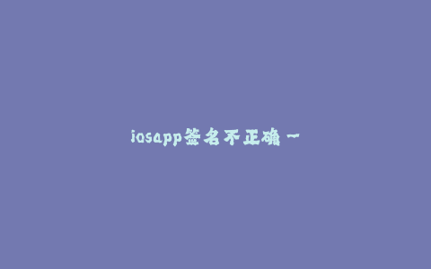 iosapp签名不正确--iosapp签名异常解决方法指南