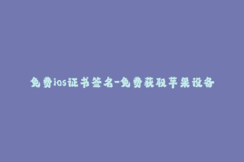 免费ios证书签名-免费获取苹果设备证书签名，简单易操作