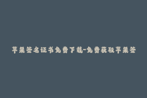 苹果签名证书免费下载-免费获取苹果签名证书，足不出户即可完成