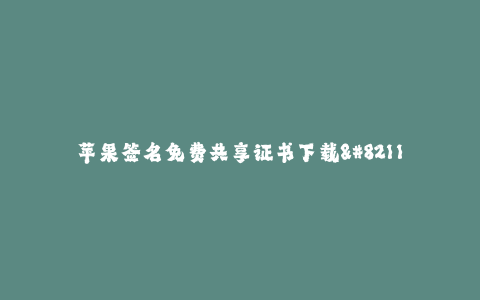 苹果签名免费共享证书下载--苹果签名免费共享证书下载 —— 解放你的应用安装限制