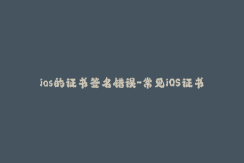 ios的证书签名错误-常见iOS证书签名错误及解决方法