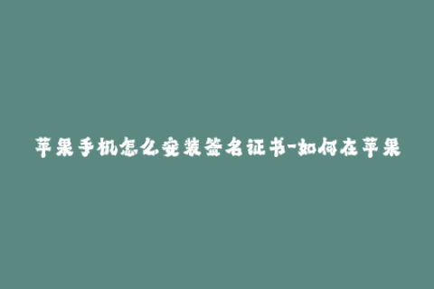 苹果手机怎么安装签名证书-如何在苹果手机上安装签名证书