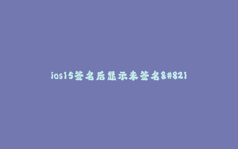 ios15签名后显示未签名--ios15签名后显示未签名?解决方法大揭秘!