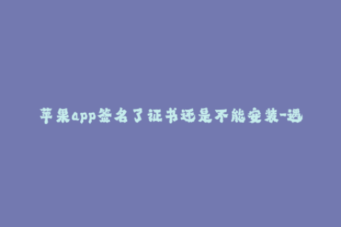 苹果app签名了证书还是不能安装-遇到苹果app签名证书问题？试试这些简单解决方案！48字
