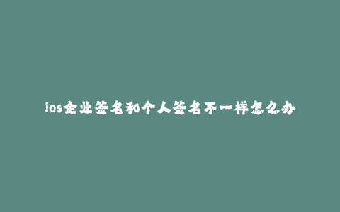ios企业签名和个人签名不一样怎么办--如何处理iOS企业签名和个人签名的差异问题